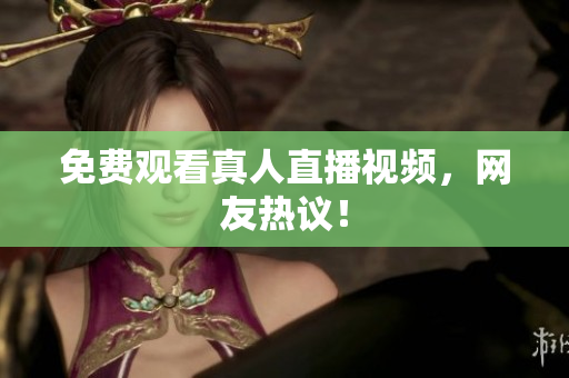 免费观看真人直播视频，网友热议！