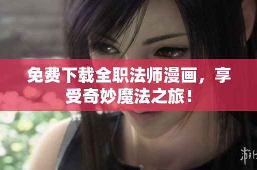 免费下载全职法师漫画，享受奇妙魔法之旅！
