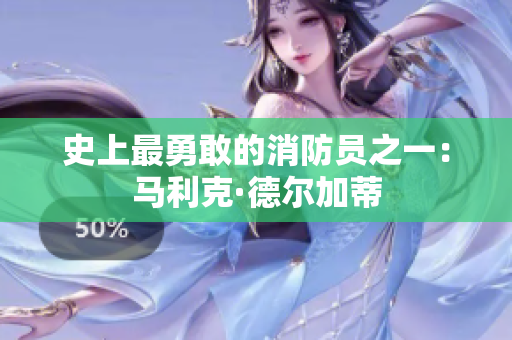 史上最勇敢的消防员之一：马利克·德尔加蒂