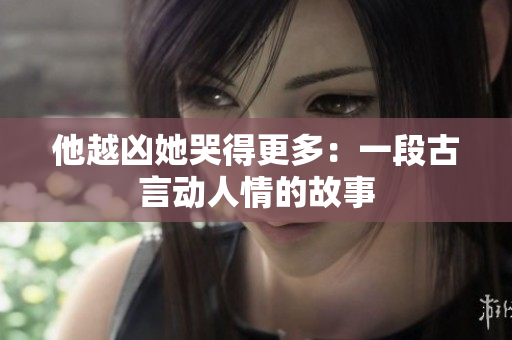 他越凶她哭得更多：一段古言动人情的故事