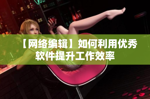 【网络编辑】如何利用优秀软件提升工作效率