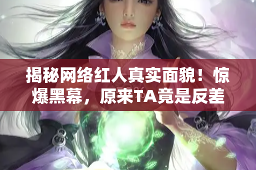 揭秘网络红人真实面貌！惊爆黑幕，原来TA竟是反差婊？！