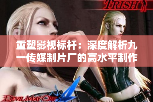重塑影视标杆：深度解析九一传媒制片厂的高水平制作