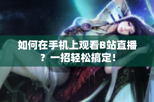 如何在手机上观看B站直播？一招轻松搞定！