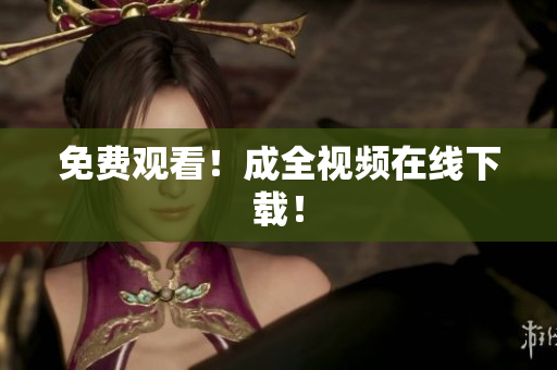 免费观看！成全视频在线下载！