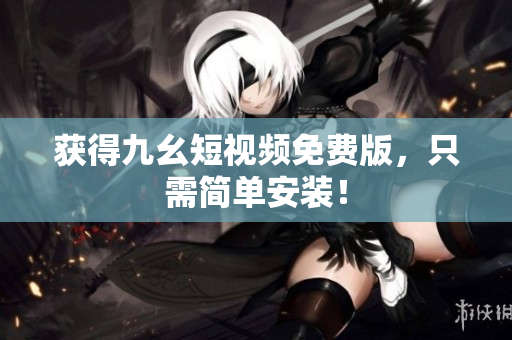 获得九幺短视频免费版，只需简单安装！