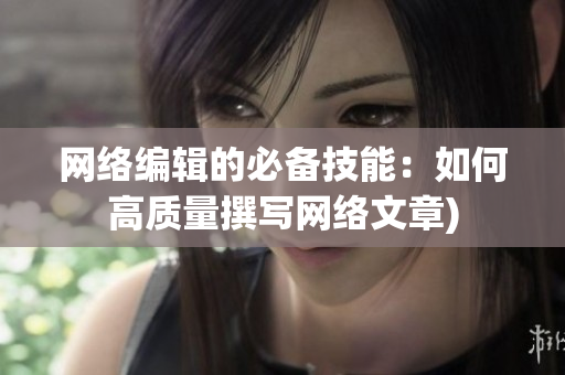 网络编辑的必备技能：如何高质量撰写网络文章)