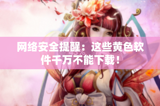 网络安全提醒：这些黄色软件千万不能下载！