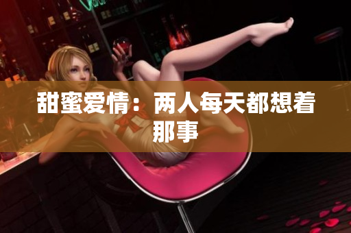 甜蜜爱情：两人每天都想着那事