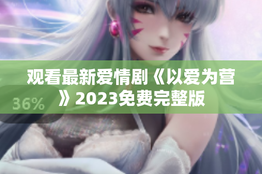 观看最新爱情剧《以爱为营》2023免费完整版