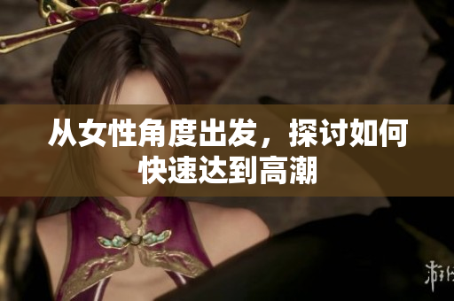 从女性角度出发，探讨如何快速达到高潮
