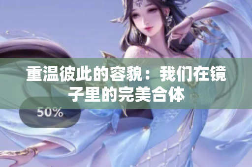 重温彼此的容貌：我们在镜子里的完美合体