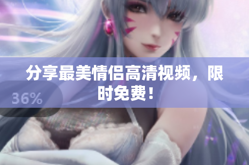 分享最美情侣高清视频，限时免费！