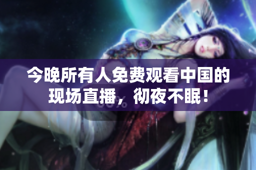 今晚所有人免费观看中国的现场直播，彻夜不眠！