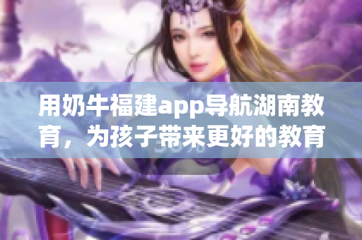用奶牛福建app导航湖南教育，为孩子带来更好的教育体验