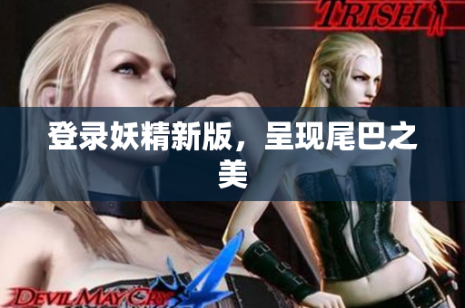 登录妖精新版，呈现尾巴之美