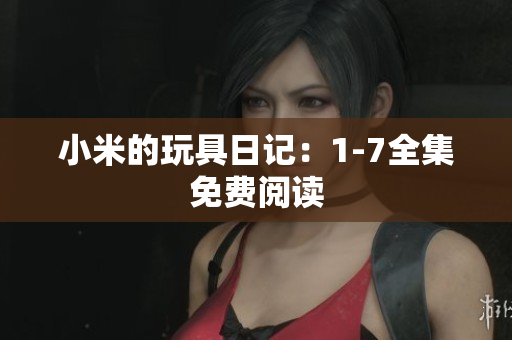 小米的玩具日记：1-7全集免费阅读