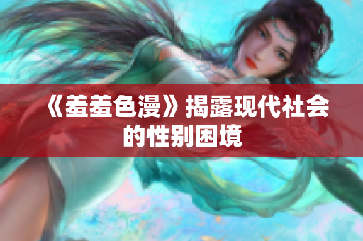 《羞羞色漫》揭露现代社会的性别困境