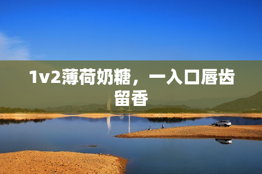 1v2薄荷奶糖，一入口唇齿留香