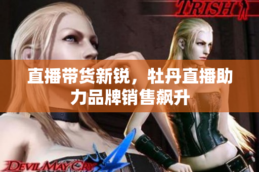 直播带货新锐，牡丹直播助力品牌销售飙升