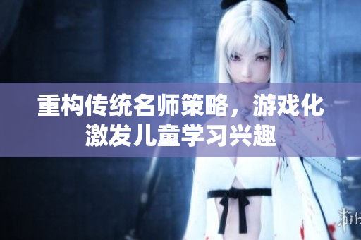 重构传统名师策略，游戏化激发儿童学习兴趣