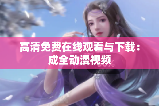 高清免费在线观看与下载：成全动漫视频