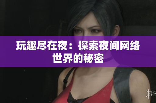玩趣尽在夜：探索夜间网络世界的秘密