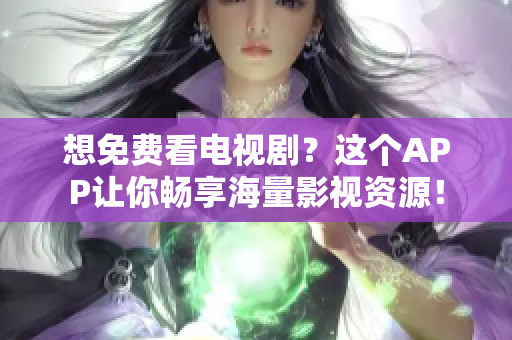 想免费看电视剧？这个APP让你畅享海量影视资源！