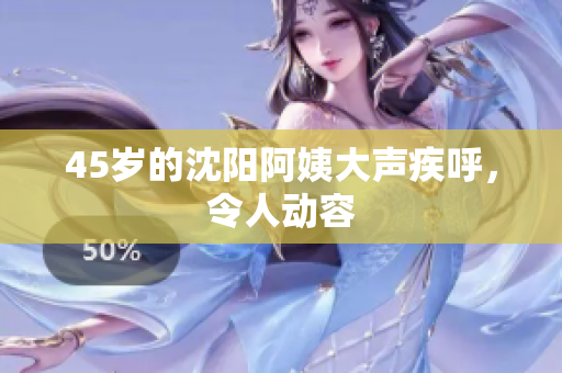 45岁的沈阳阿姨大声疾呼，令人动容