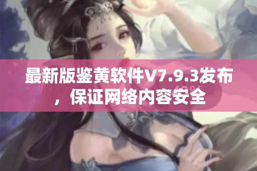 最新版鉴黄软件V7.9.3发布，保证网络内容安全