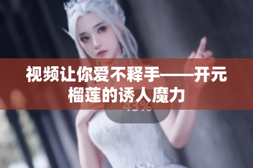 视频让你爱不释手——开元榴莲的诱人魔力