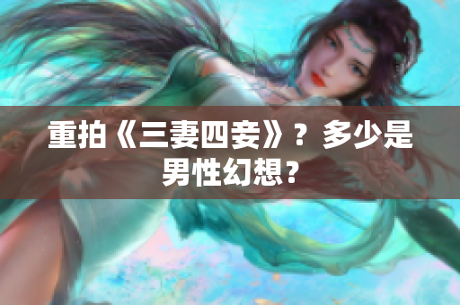 重拍《三妻四妾》？多少是男性幻想？