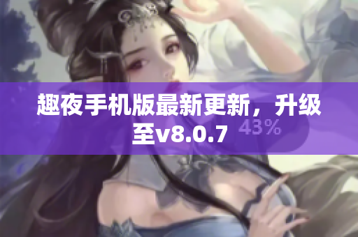 趣夜手机版最新更新，升级至v8.0.7