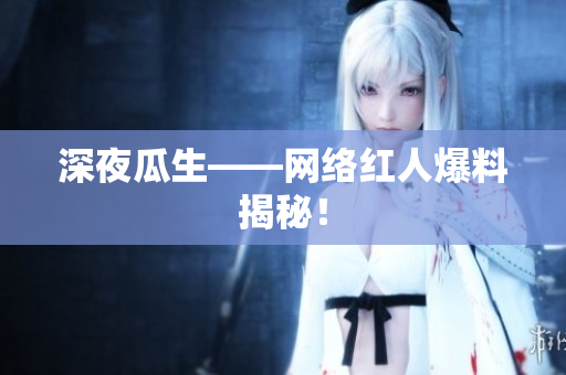 深夜瓜生——网络红人爆料揭秘！
