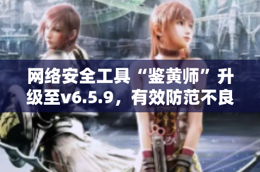 网络安全工具“鉴黄师”升级至v6.5.9，有效防范不良内容！