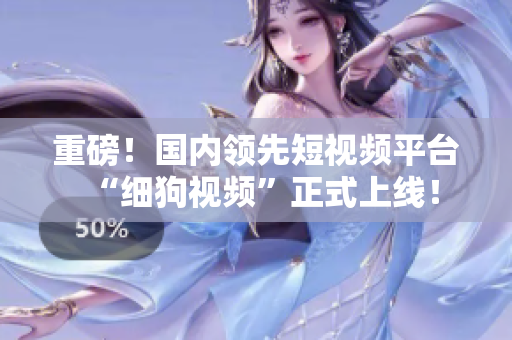 重磅！国内领先短视频平台“细狗视频”正式上线！