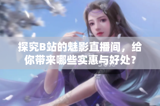 探究B站的魅影直播间，给你带来哪些实惠与好处？