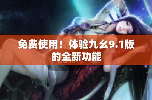 免费使用！体验九幺9.1版的全新功能