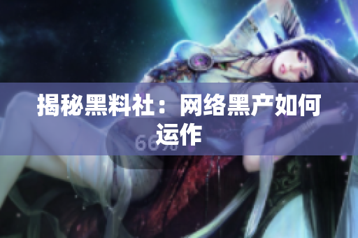 揭秘黑料社：网络黑产如何运作