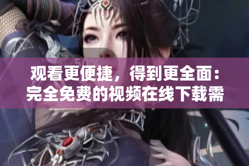 观看更便捷，得到更全面：完全免费的视频在线下载需求解析