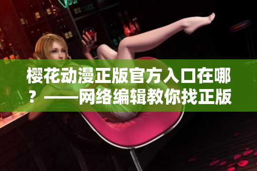 樱花动漫正版官方入口在哪？——网络编辑教你找正版源