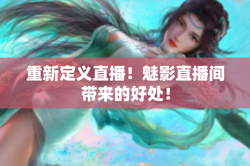 重新定义直播！魅影直播间带来的好处！