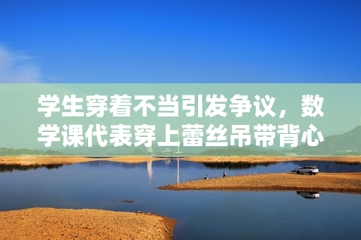 学生穿着不当引发争议，数学课代表穿上蕾丝吊带背心惹争议