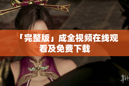 「完整版」成全视频在线观看及免费下载