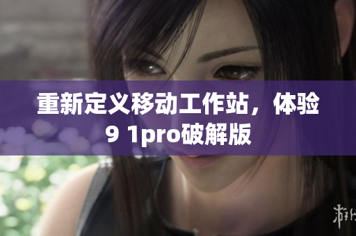 重新定义移动工作站，体验9 1pro破解版