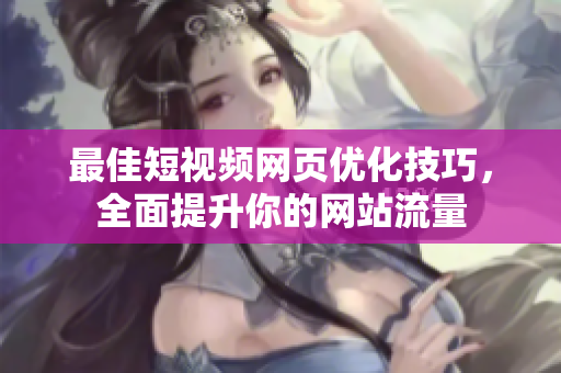 最佳短视频网页优化技巧，全面提升你的网站流量