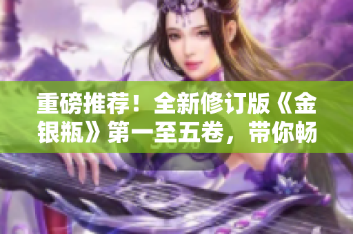 重磅推荐！全新修订版《金银瓶》第一至五卷，带你畅游古代风情