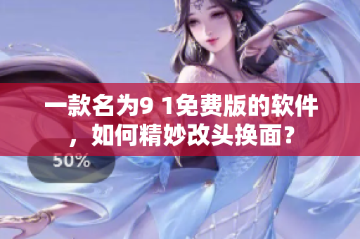一款名为9 1免费版的软件，如何精妙改头换面？