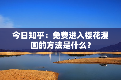 今日知乎：免费进入樱花漫画的方法是什么？