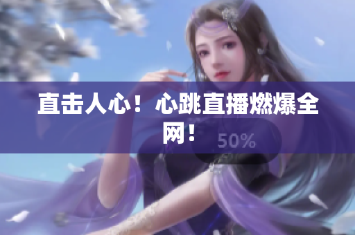直击人心！心跳直播燃爆全网！